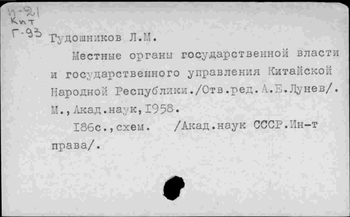 ﻿Гудошников Л.М.
Местные органы государственной власти и государственного управления Китайской Народной Республики./Отв .ред. А.....Лунев/. М.,Акад.наук,1958.
186с.,схем. /Акад.наук СССР.Ин-т права/.